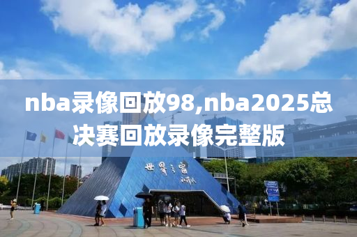 nba录像回放98,nba2025总决赛回放录像完整版